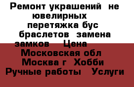 Ремонт украшений (не ювелирных) - перетяжка бус, браслетов, замена замков. › Цена ­ 100 - Московская обл., Москва г. Хобби. Ручные работы » Услуги   